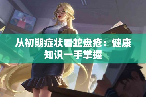 从初期症状看蛇盘疮：健康知识一手掌握
