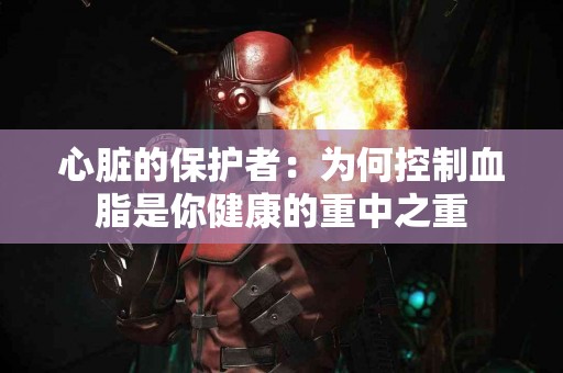 心脏的保护者：为何控制血脂是你健康的重中之重