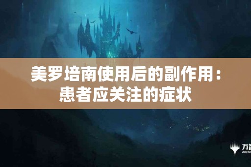 美罗培南使用后的副作用：患者应关注的症状