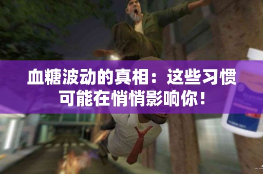 血糖波动的真相：这些习惯可能在悄悄影响你！
