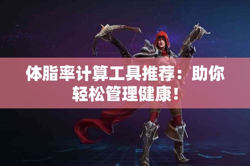 体脂率计算工具推荐：助你轻松管理健康！