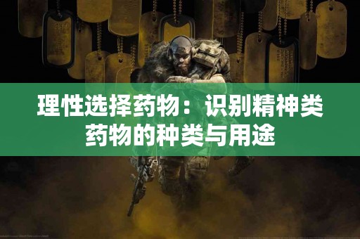 理性选择药物：识别精神类药物的种类与用途