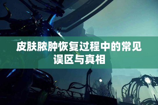 皮肤脓肿恢复过程中的常见误区与真相