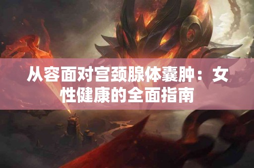 从容面对宫颈腺体囊肿：女性健康的全面指南