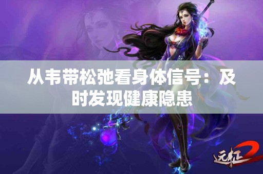 从韦带松弛看身体信号：及时发现健康隐患