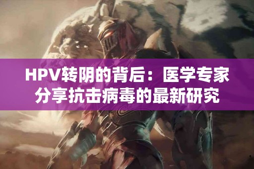 HPV转阴的背后：医学专家分享抗击病毒的最新研究