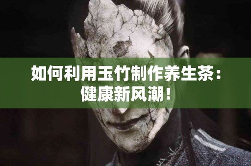 如何利用玉竹制作养生茶：健康新风潮！