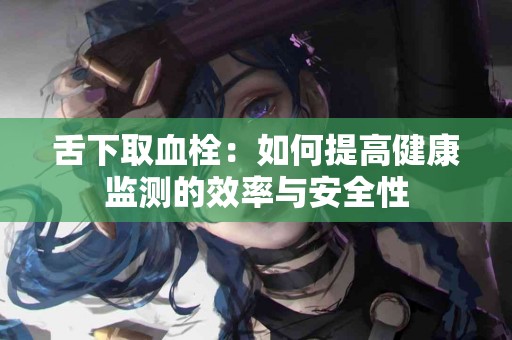 舌下取血栓：如何提高健康监测的效率与安全性