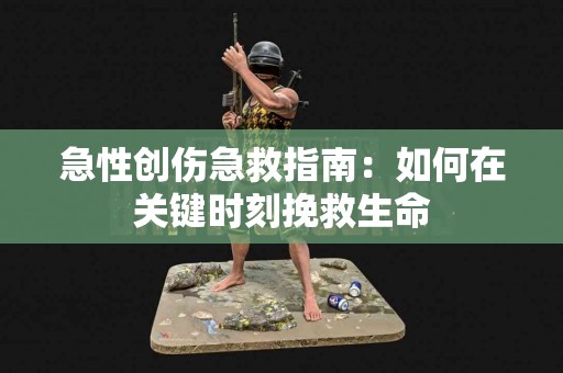 急性创伤急救指南：如何在关键时刻挽救生命