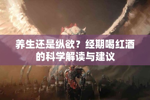 养生还是纵欲？经期喝红酒的科学解读与建议