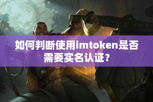如何判断使用imtoken是否需要实名认证？