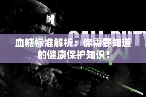 血糖标准解析：你需要知道的健康保护知识！