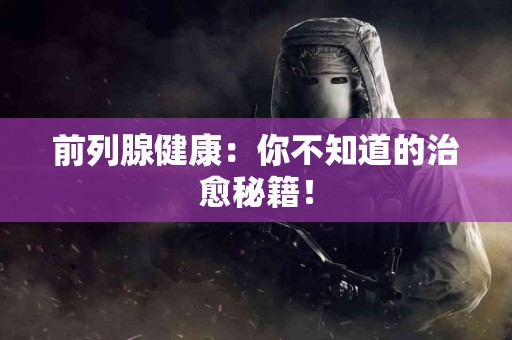 前列腺健康：你不知道的治愈秘籍！