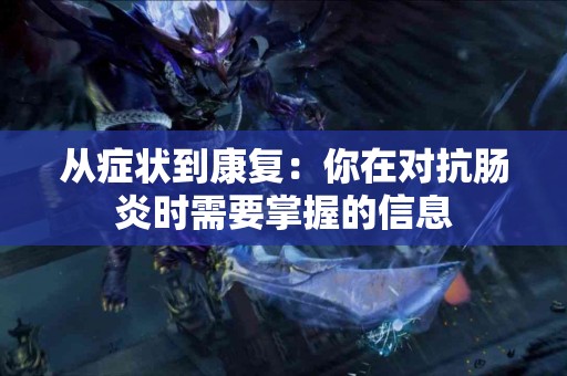 从症状到康复：你在对抗肠炎时需要掌握的信息