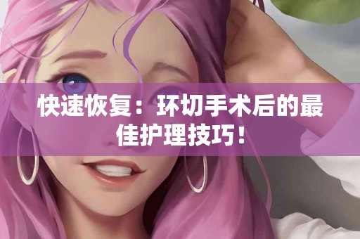 快速恢复：环切手术后的最佳护理技巧！