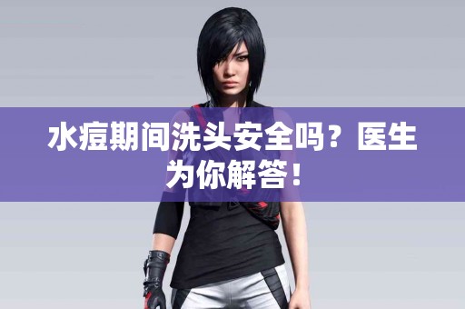 水痘期间洗头安全吗？医生为你解答！