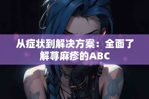 从症状到解决方案：全面了解荨麻疹的ABC