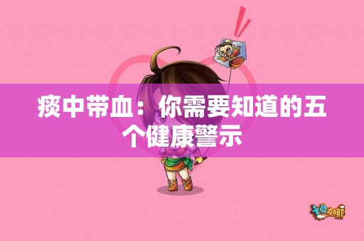 痰中带血：你需要知道的五个健康警示