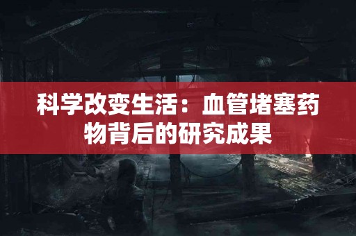 科学改变生活：血管堵塞药物背后的研究成果