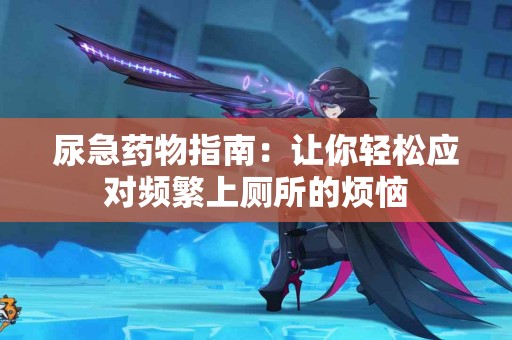 尿急药物指南：让你轻松应对频繁上厕所的烦恼