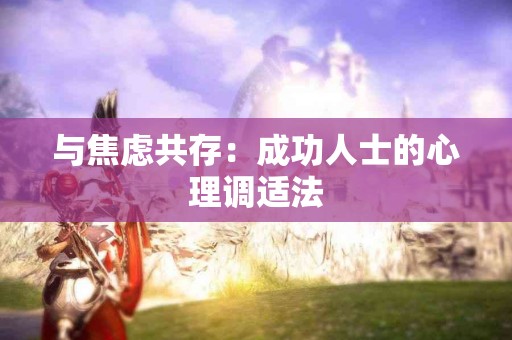与焦虑共存：成功人士的心理调适法