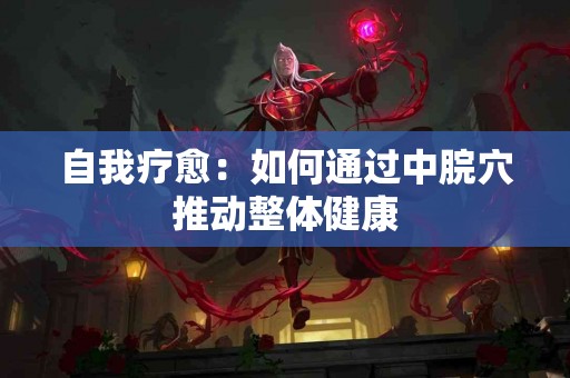 自我疗愈：如何通过中脘穴推动整体健康