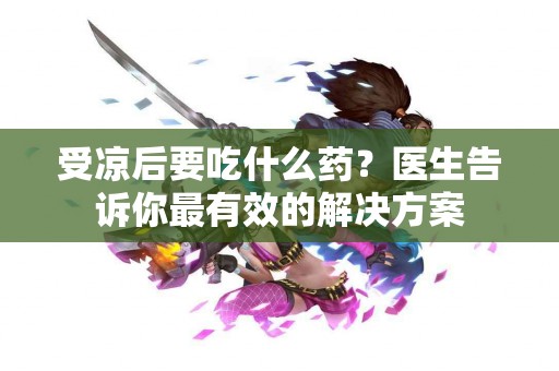 受凉后要吃什么药？医生告诉你最有效的解决方案