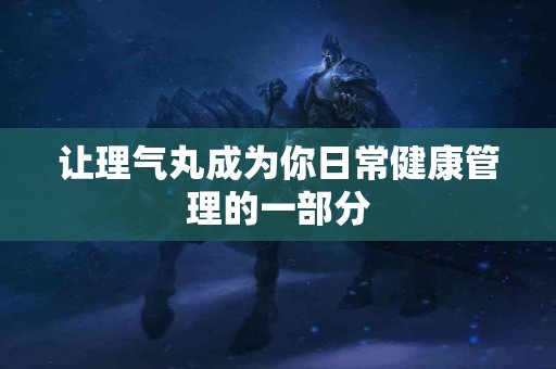 让理气丸成为你日常健康管理的一部分