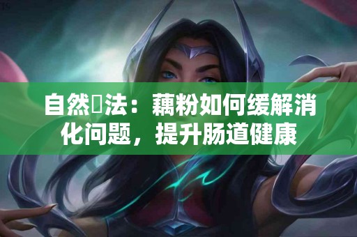 自然療法：藕粉如何缓解消化问题，提升肠道健康