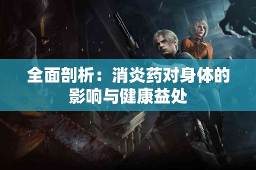 全面剖析：消炎药对身体的影响与健康益处