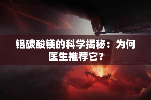 铝碳酸镁的科学揭秘：为何医生推荐它？