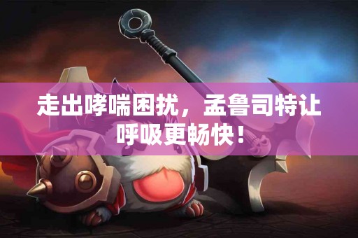 走出哮喘困扰，孟鲁司特让呼吸更畅快！