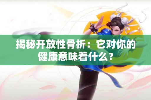 揭秘开放性骨折：它对你的健康意味着什么？