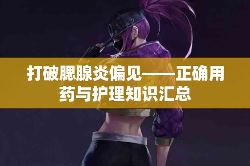 打破腮腺炎偏见——正确用药与护理知识汇总