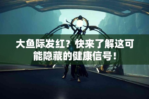大鱼际发红？快来了解这可能隐藏的健康信号！