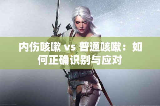 内伤咳嗽 vs 普通咳嗽：如何正确识别与应对