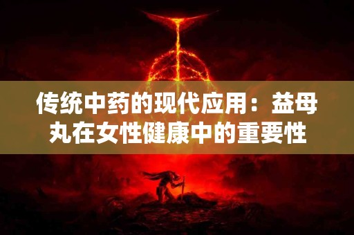传统中药的现代应用：益母丸在女性健康中的重要性