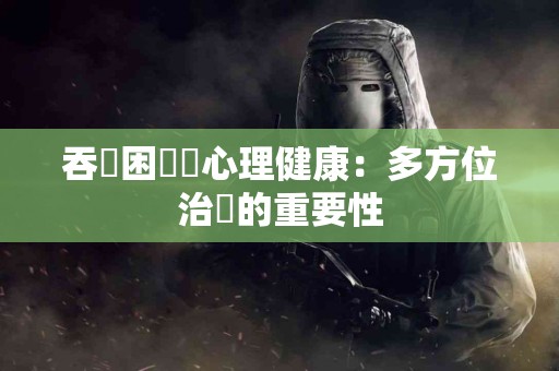 吞嚥困難與心理健康：多方位治療的重要性