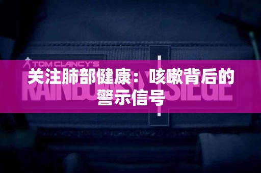 关注肺部健康：咳嗽背后的警示信号