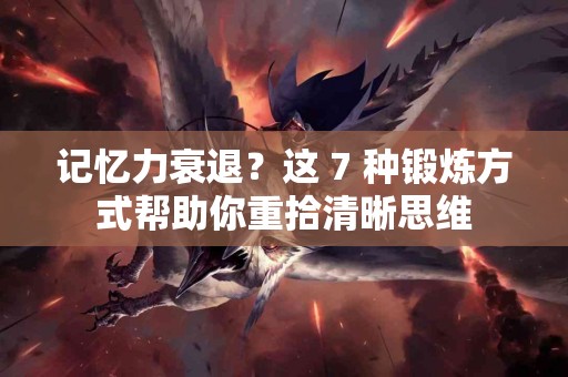 记忆力衰退？这 7 种锻炼方式帮助你重拾清晰思维