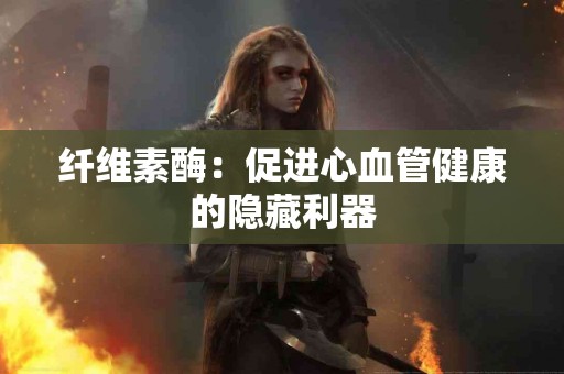 纤维素酶：促进心血管健康的隐藏利器