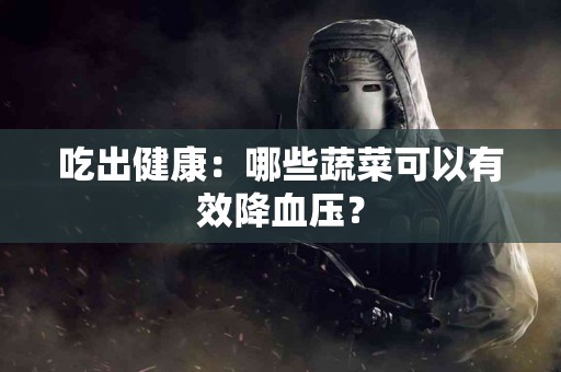 吃出健康：哪些蔬菜可以有效降血压？