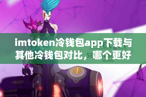 imtoken冷钱包app下载与其他冷钱包对比，哪个更好？