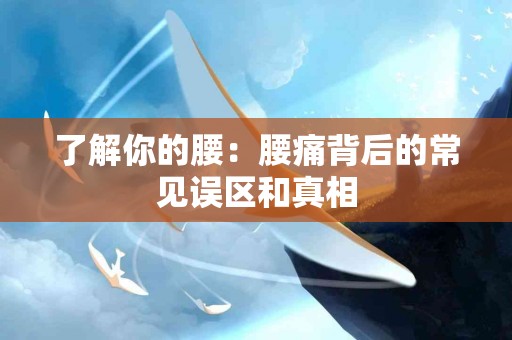 了解你的腰：腰痛背后的常见误区和真相