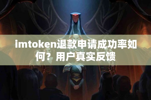 imtoken退款申请成功率如何？用户真实反馈