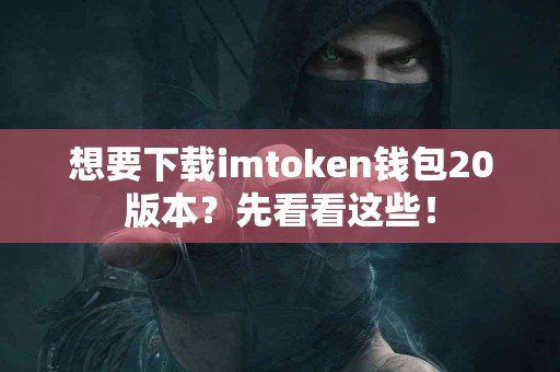 想要下载imtoken钱包20版本？先看看这些！