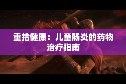 重拾健康：儿童肠炎的药物治疗指南