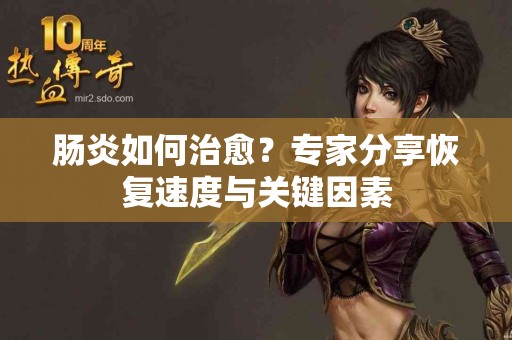 肠炎如何治愈？专家分享恢复速度与关键因素