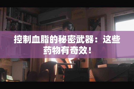 控制血脂的秘密武器：这些药物有奇效！