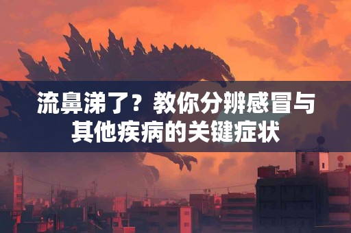 流鼻涕了？教你分辨感冒与其他疾病的关键症状